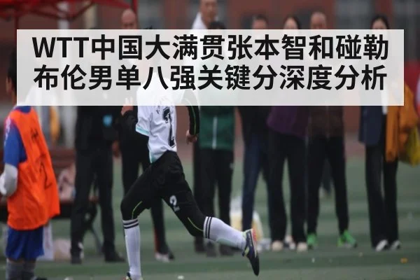 WTT中国大满贯张本智和碰勒布伦男单八强关键分深度分析 | Kaiyun Sports