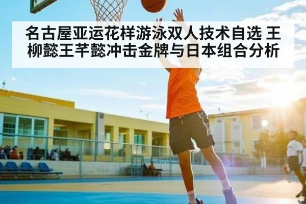 名古屋亚运花样游泳双人技术自选 王柳懿王芊懿冲击金牌与日本组合分析 - Kaiyun Sports