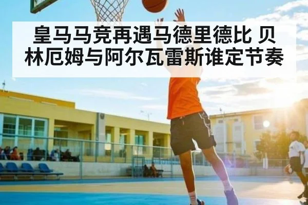 皇马马竞再遇马德里德比 贝林厄姆与阿尔瓦雷斯谁定节奏 | Kaiyun Sports