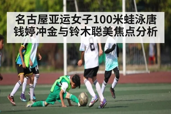 名古屋亚运女子100米蛙泳唐钱婷冲金与铃木聪美焦点分析 | Kaiyun Sports