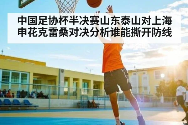 中国足协杯半决赛山东泰山对上海申花克雷桑对决分析谁能撕开防线 | Kaiyun Sports