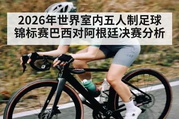 2026年世界室内五人制足球锦标赛巴西对阿根廷决赛分析 | Kaiyun Sports