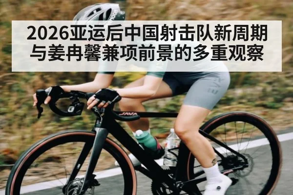 2026亚运后中国射击队新周期与姜冉馨兼项前景的多重观察 | Kaiyun Sports